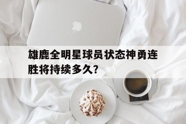 雄鹿全明星球员状态神勇连胜将持续多久?的简单介绍