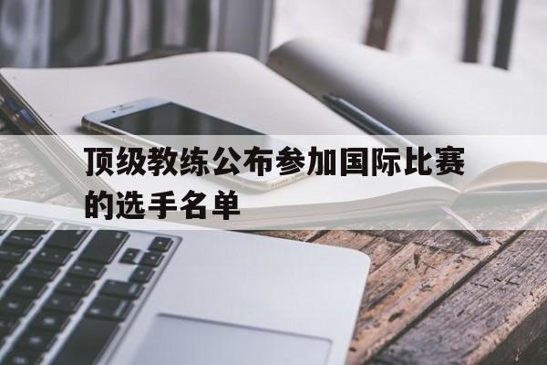 顶级教练公布参加国际比赛的选手名单