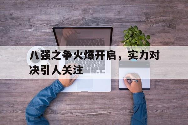 八强之争火爆开启，实力对决引人关注的简单介绍
