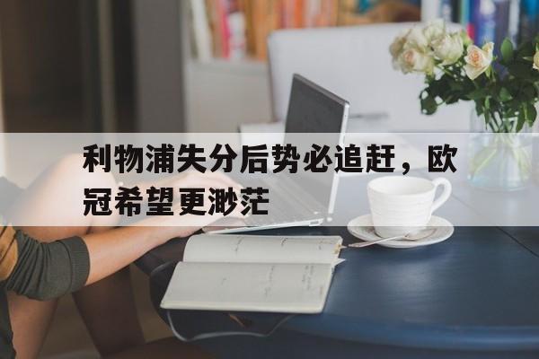关于利物浦失分后势必追赶，欧冠希望更渺茫的信息
