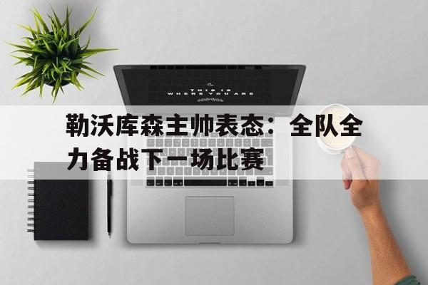 关于勒沃库森主帅表态：全队全力备战下一场比赛的信息