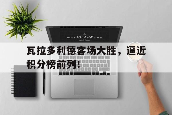 瓦拉多利德客场大胜，逼近积分榜前列！的简单介绍