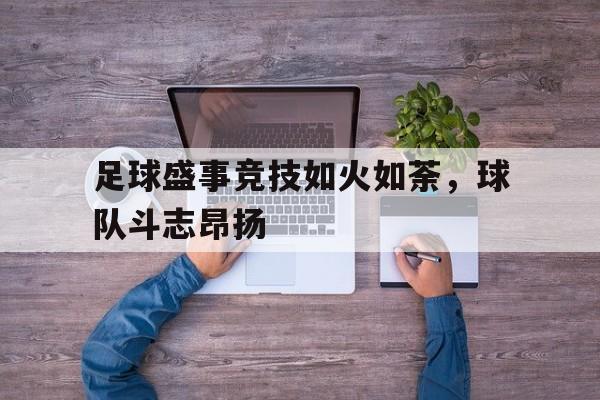 足球盛事竞技如火如荼，球队斗志昂扬的简单介绍
