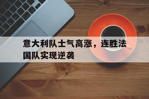 意大利队士气高涨，连胜法国队实现逆袭