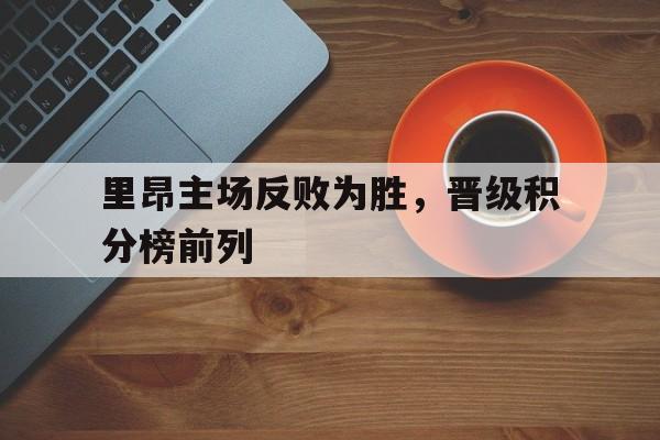 关于里昂主场反败为胜，晋级积分榜前列的信息