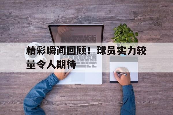 精彩瞬间回顾！球员实力较量令人期待的简单介绍