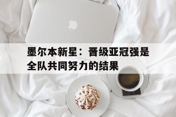 包含墨尔本新星：晋级亚冠强是全队共同努力的结果的词条