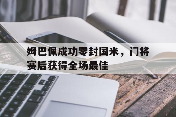 姆巴佩成功零封国米，门将赛后获得全场最佳