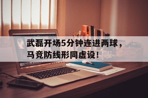 武磊开场5分钟连进两球，马竞防线形同虚设！