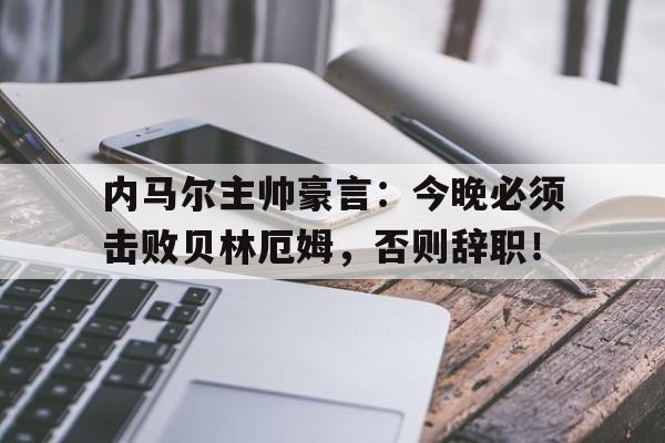 内马尔主帅豪言:今晚必须击败贝林厄姆,否则辞职!李宇春我最摇摆